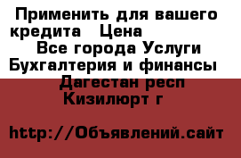 Применить для вашего кредита › Цена ­ 900 000 000 - Все города Услуги » Бухгалтерия и финансы   . Дагестан респ.,Кизилюрт г.